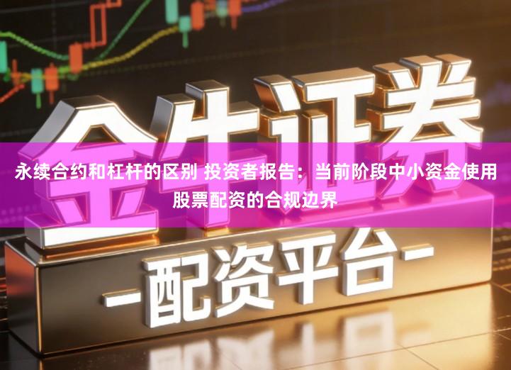 永续合约和杠杆的区别 投资者报告：当前阶段中小资金使用股票配资的合规边界