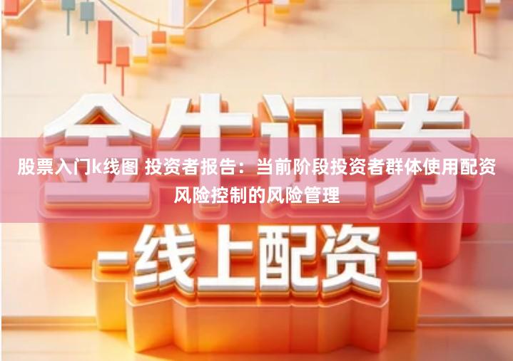 股票入门k线图 投资者报告：当前阶段投资者群体使用配资风险控制的风险管理