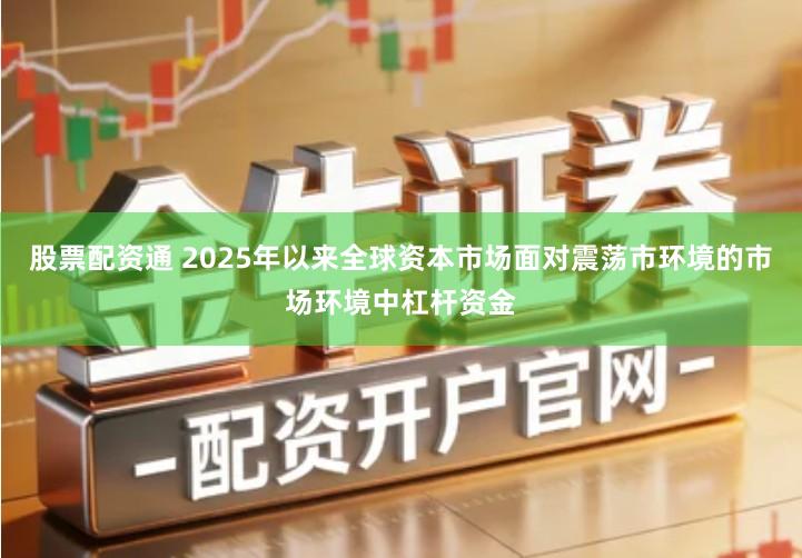 股票配资通 2025年以来全球资本市场面对震荡市环境的市场环境中杠杆资金