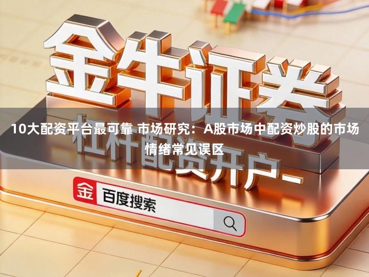 10大配资平台最可靠 市场研究：A股市场中配资炒股的市场情绪常见误区