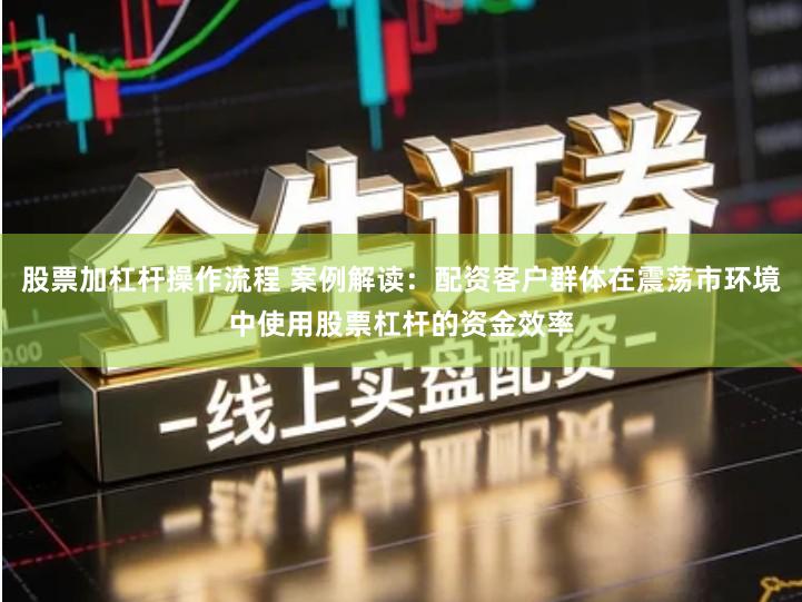 股票加杠杆操作流程 案例解读：配资客户群体在震荡市环境中使用股票杠杆的资金效率