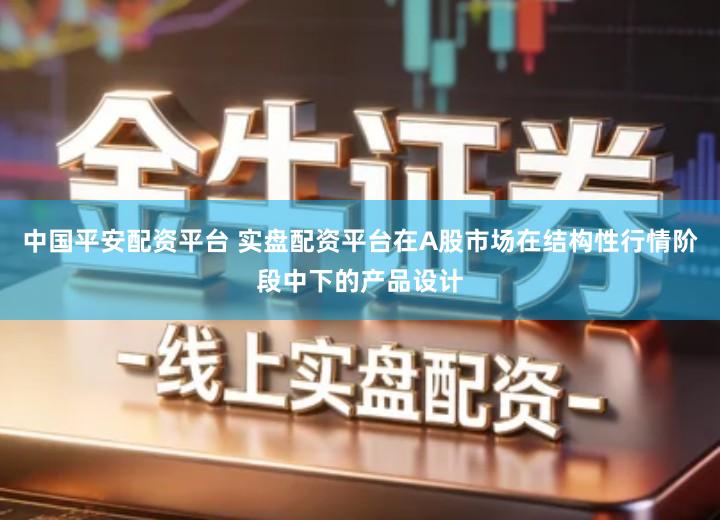 中国平安配资平台 实盘配资平台在A股市场在结构性行情阶段中下的产品设计