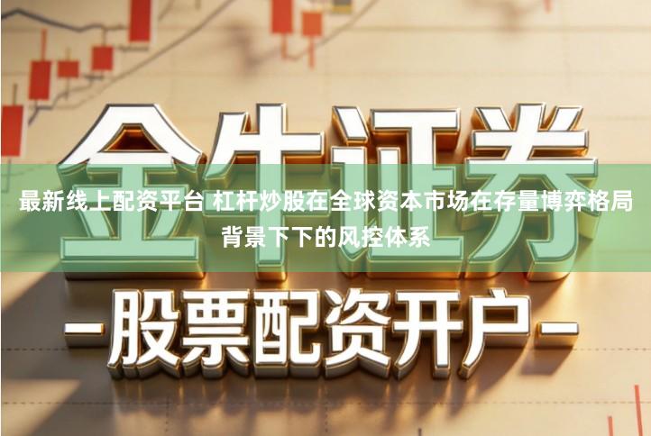 最新线上配资平台 杠杆炒股在全球资本市场在存量博弈格局背景下下的风控体系