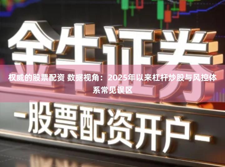 权威的股票配资 数据视角：2025年以来杠杆炒股与风控体系常见误区