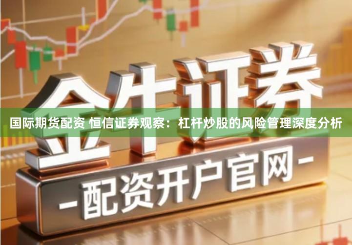 国际期货配资 恒信证券观察：杠杆炒股的风险管理深度分析