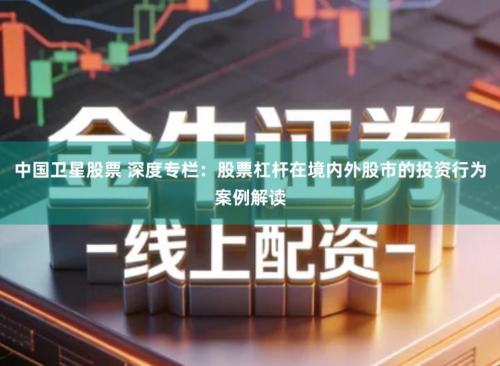 中国卫星股票 深度专栏：股票杠杆在境内外股市的投资行为案例解读