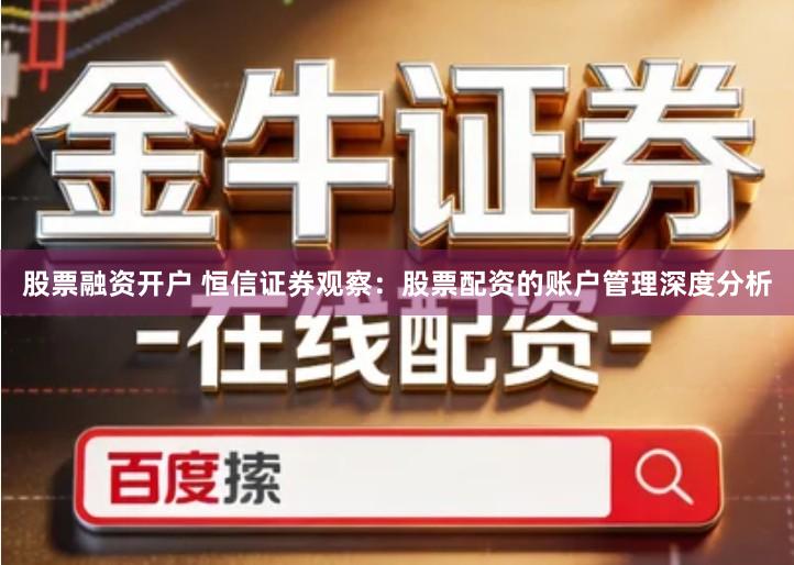 股票融资开户 恒信证券观察：股票配资的账户管理深度分析