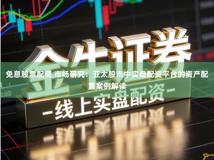 免息股票配资 市场研究：亚太股市中实盘配资平台的资产配置案例解读