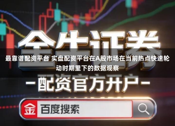 最靠谱配资平台 实盘配资平台在A股市场在当前热点快速轮动时期里下的数据观察