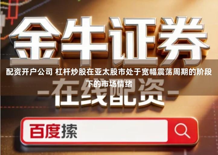 配资开户公司 杠杆炒股在亚太股市处于宽幅震荡周期的阶段下的市场情绪