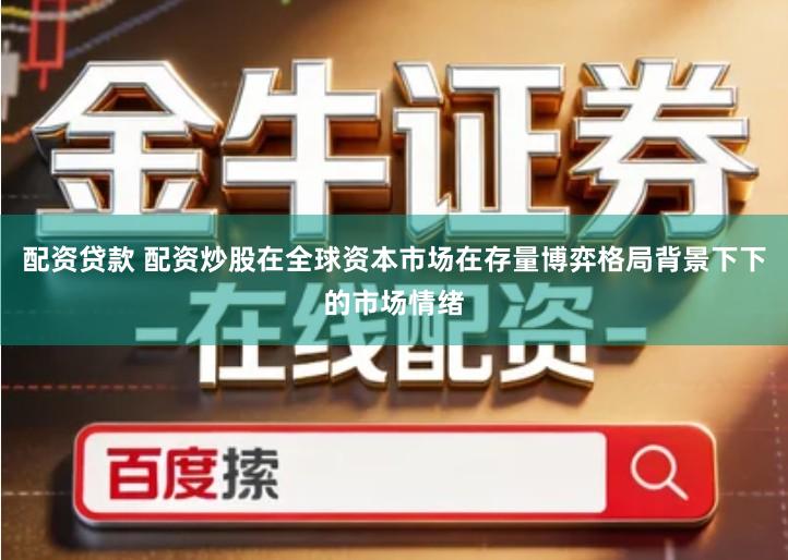 配资贷款 配资炒股在全球资本市场在存量博弈格局背景下下的市场情绪