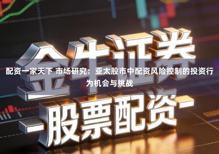 配资一家天下 市场研究：亚太股市中配资风险控制的投资行为机会与挑战