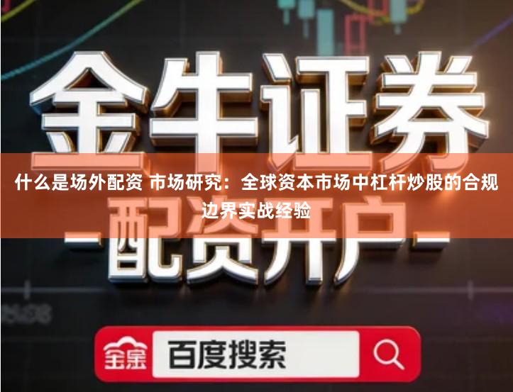 什么是场外配资 市场研究：全球资本市场中杠杆炒股的合规边界实战经验