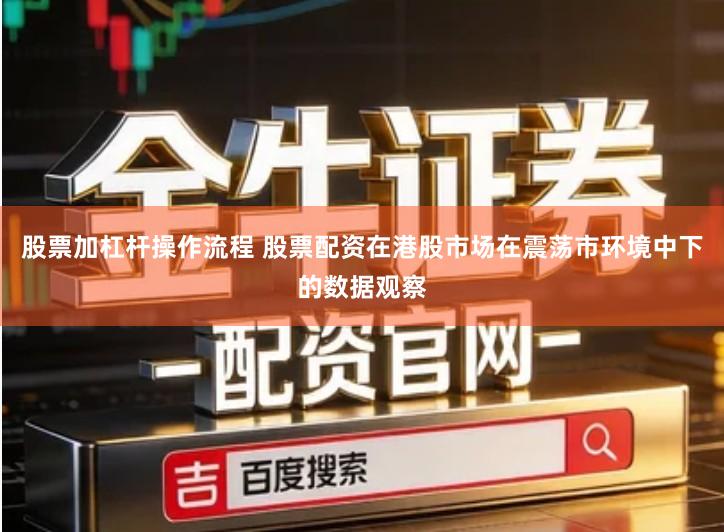 股票加杠杆操作流程 股票配资在港股市场在震荡市环境中下的数据观察