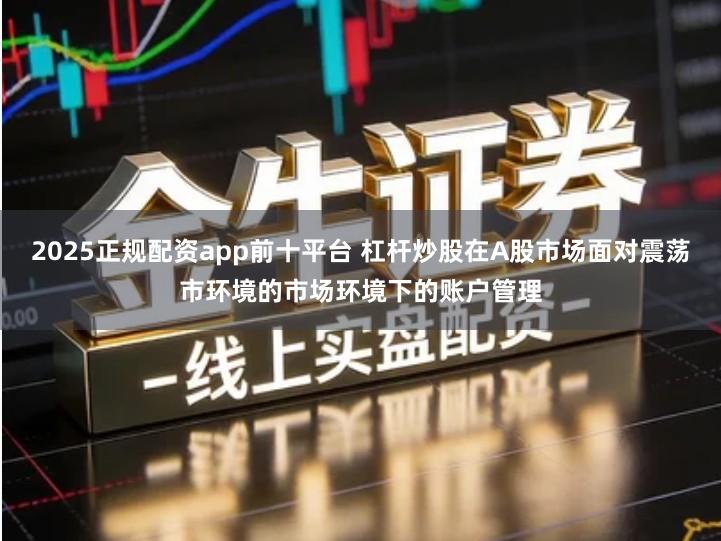 2025正规配资app前十平台 杠杆炒股在A股市场面对震荡市环境的市场环境下的账户管理