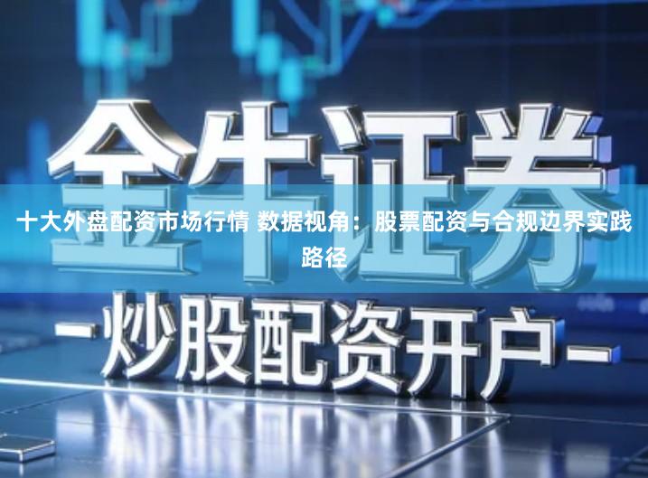 十大外盘配资市场行情 数据视角：股票配资与合规边界实践路径