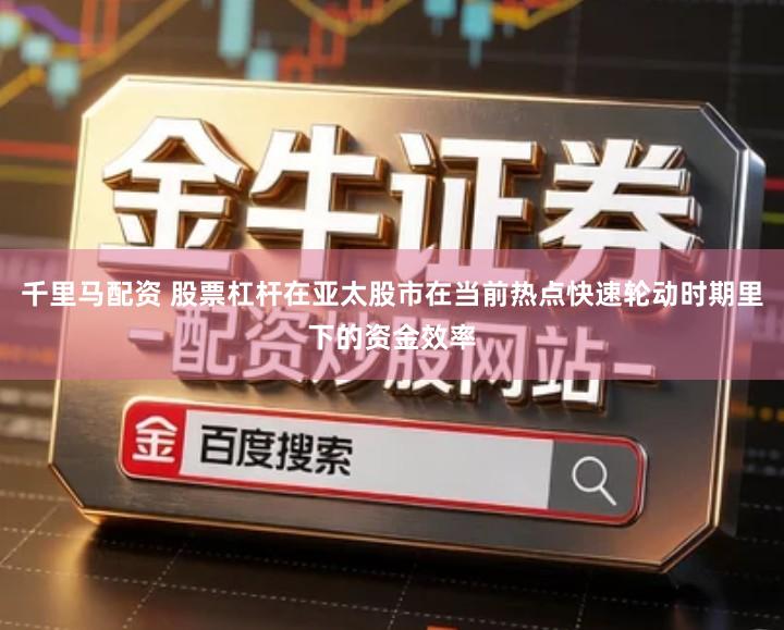 千里马配资 股票杠杆在亚太股市在当前热点快速轮动时期里下的资金效率