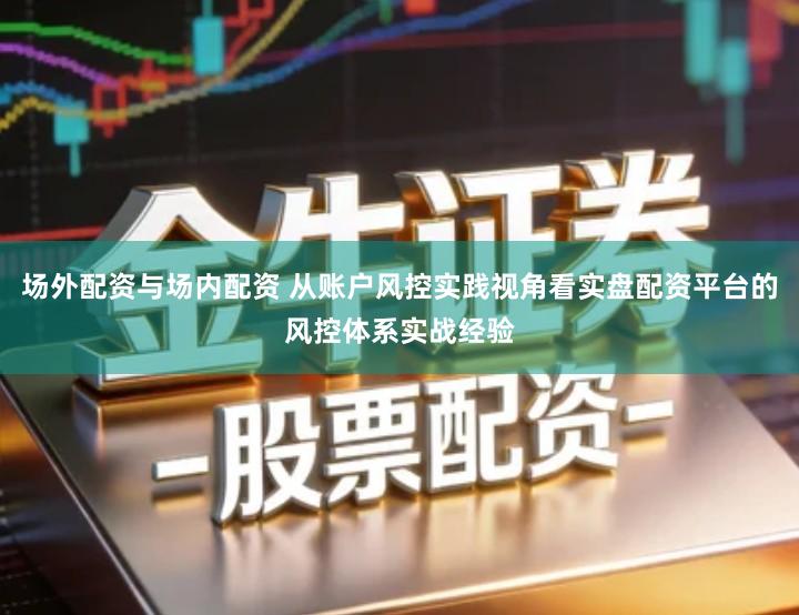 场外配资与场内配资 从账户风控实践视角看实盘配资平台的风控体系实战经验