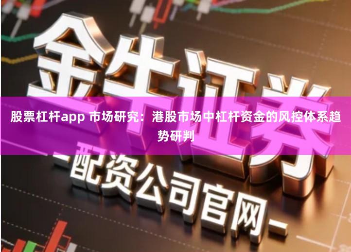 股票杠杆app 市场研究：港股市场中杠杆资金的风控体系趋势研判