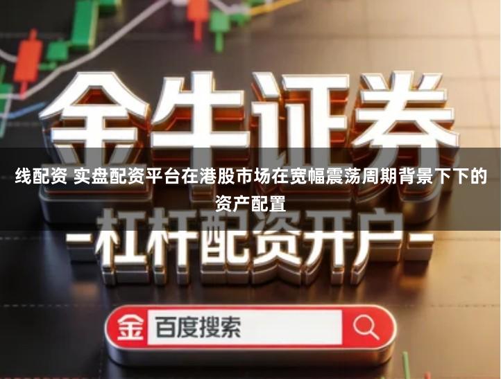 线配资 实盘配资平台在港股市场在宽幅震荡周期背景下下的资产配置