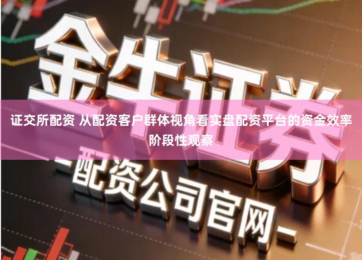 证交所配资 从配资客户群体视角看实盘配资平台的资金效率阶段性观察