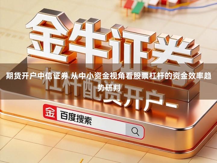 期货开户中信证券 从中小资金视角看股票杠杆的资金效率趋势研判