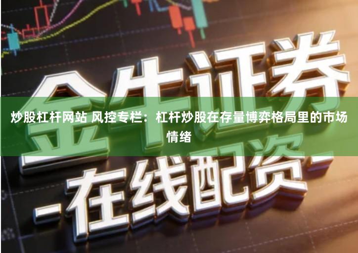 炒股杠杆网站 风控专栏：杠杆炒股在存量博弈格局里的市场情绪