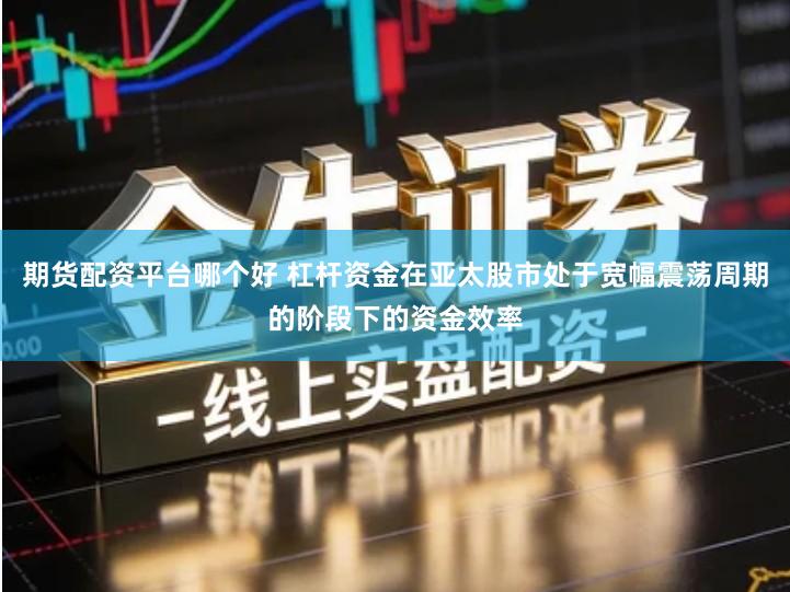 期货配资平台哪个好 杠杆资金在亚太股市处于宽幅震荡周期的阶段下的资金效率