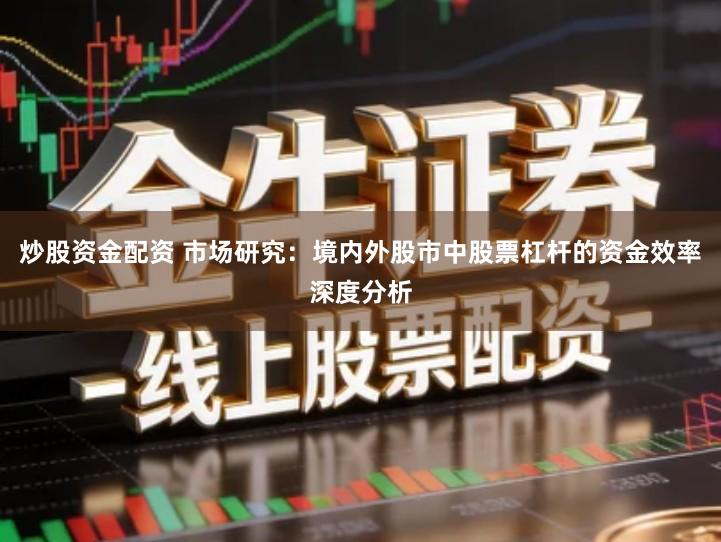 炒股资金配资 市场研究：境内外股市中股票杠杆的资金效率深度分析