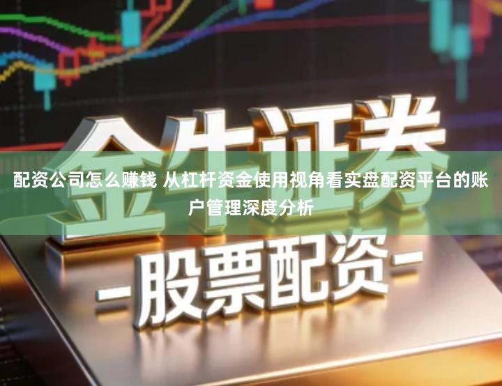 配资公司怎么赚钱 从杠杆资金使用视角看实盘配资平台的账户管理深度分析