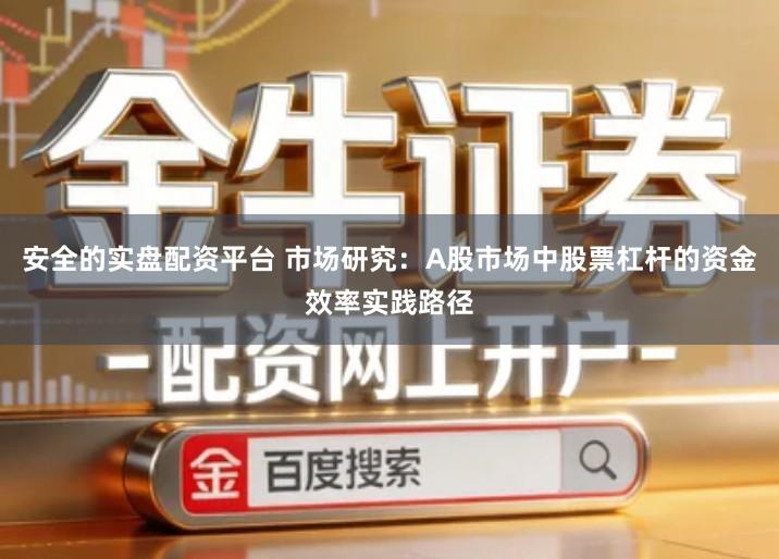 安全的实盘配资平台 市场研究：A股市场中股票杠杆的资金效率实践路径
