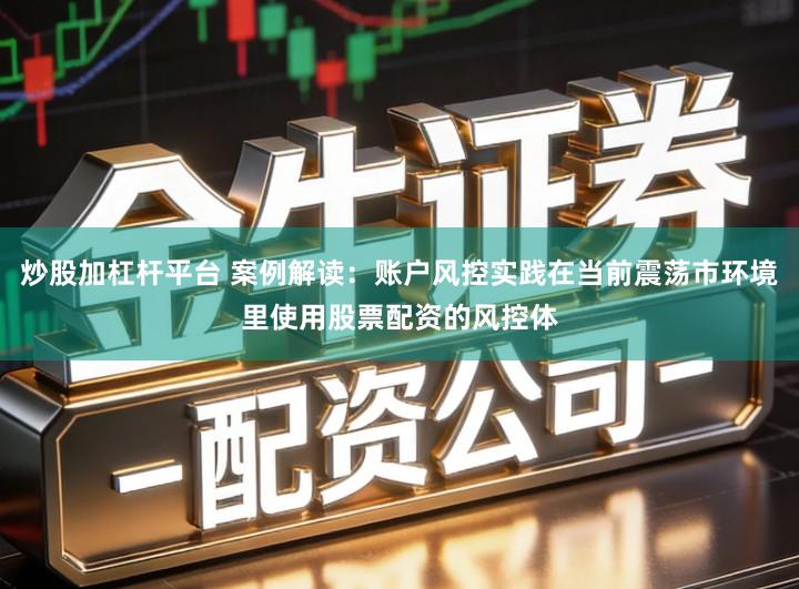 炒股加杠杆平台 案例解读：账户风控实践在当前震荡市环境里使用股票配资的风控体