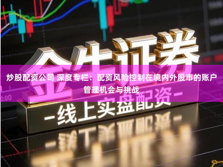 炒股配资公司 深度专栏：配资风险控制在境内外股市的账户管理机会与挑战