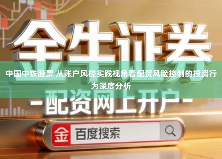 中国中铁股票 从账户风控实践视角看配资风险控制的投资行为深度分析