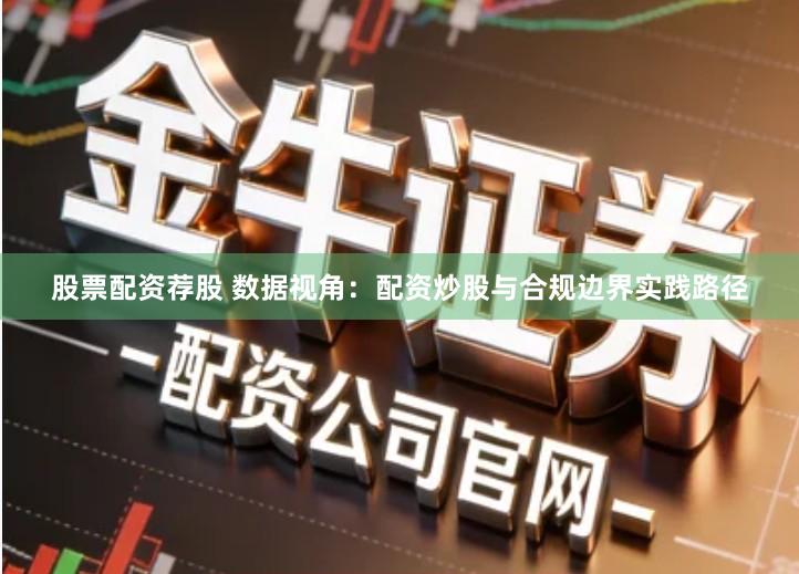 股票配资荐股 数据视角：配资炒股与合规边界实践路径