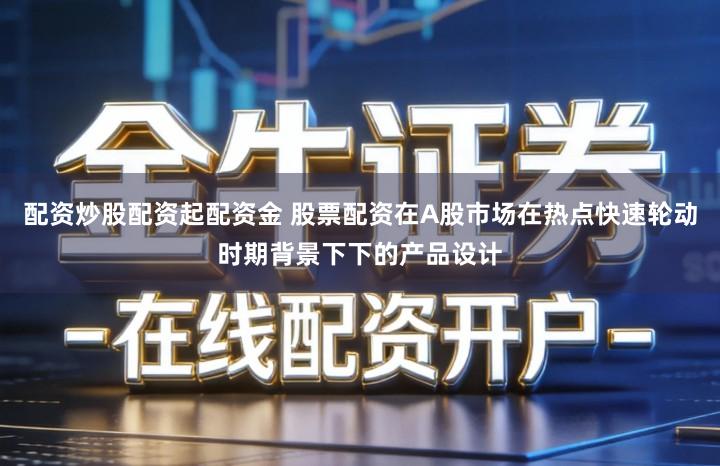配资炒股配资起配资金 股票配资在A股市场在热点快速轮动时期背景下下的产品设计