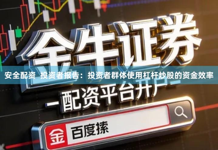 安全配资  投资者报告：投资者群体使用杠杆炒股的资金效率