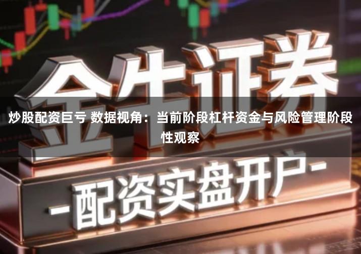炒股配资巨亏 数据视角：当前阶段杠杆资金与风险管理阶段性观察