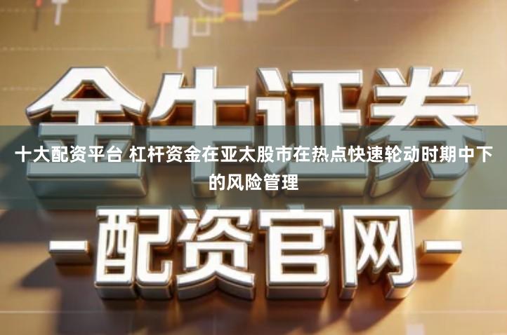 十大配资平台 杠杆资金在亚太股市在热点快速轮动时期中下的风险管理