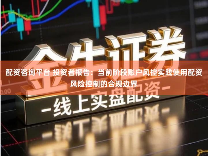 配资咨询平台 投资者报告：当前阶段账户风控实践使用配资风险控制的合规边界