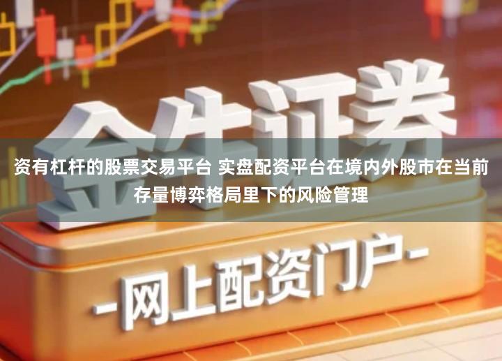 资有杠杆的股票交易平台 实盘配资平台在境内外股市在当前存量博弈格局里下的风险管理