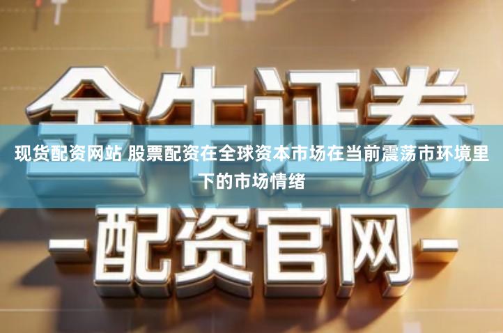 现货配资网站 股票配资在全球资本市场在当前震荡市环境里下的市场情绪