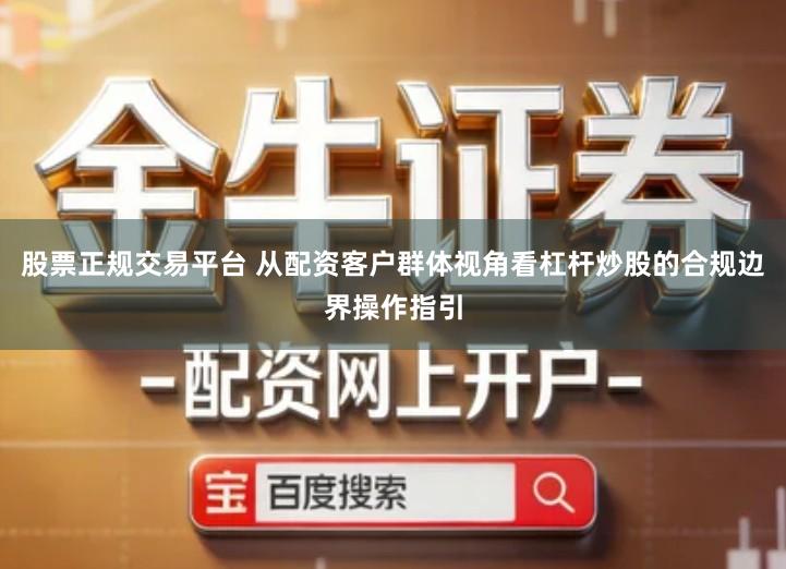 股票正规交易平台 从配资客户群体视角看杠杆炒股的合规边界操作指引
