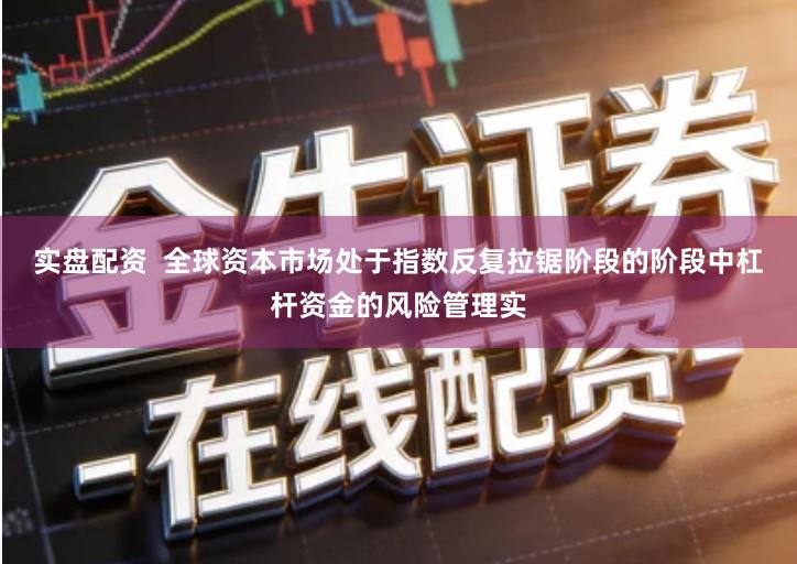 实盘配资 全球资本市场处于指数反复拉锯阶段的阶段中杠杆资金的风险管理实