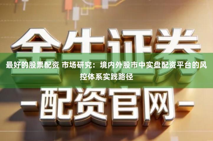 最好的股票配资 市场研究：境内外股市中实盘配资平台的风控体系实践路径