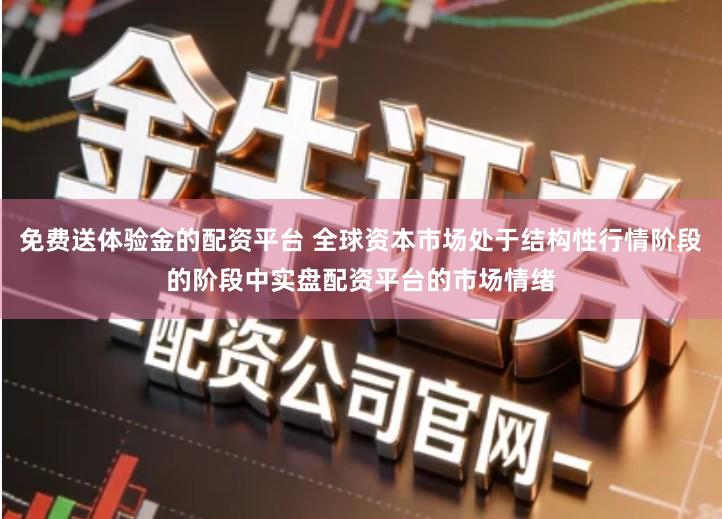 免费送体验金的配资平台 全球资本市场处于结构性行情阶段的阶段中实盘配资平台的市场情绪