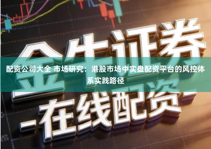 配资公司大全 市场研究：港股市场中实盘配资平台的风控体系实践路径