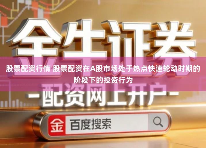 股票配资行情 股票配资在A股市场处于热点快速轮动时期的阶段下的投资行为