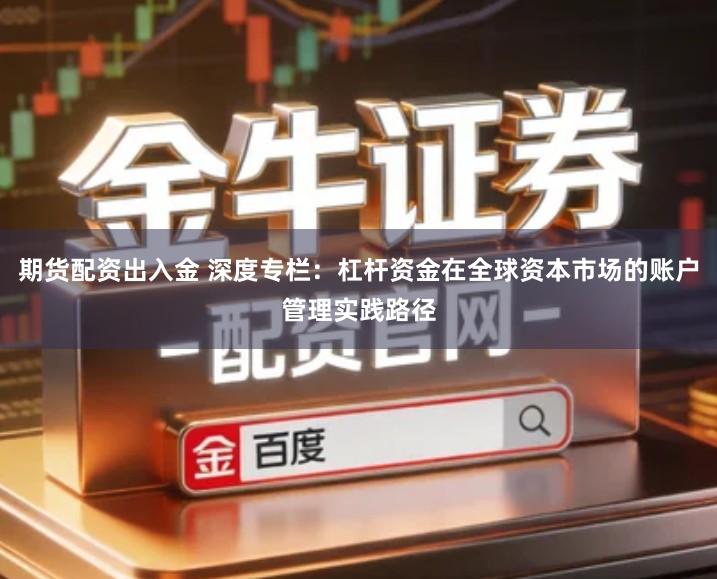 期货配资出入金 深度专栏：杠杆资金在全球资本市场的账户管理实践路径