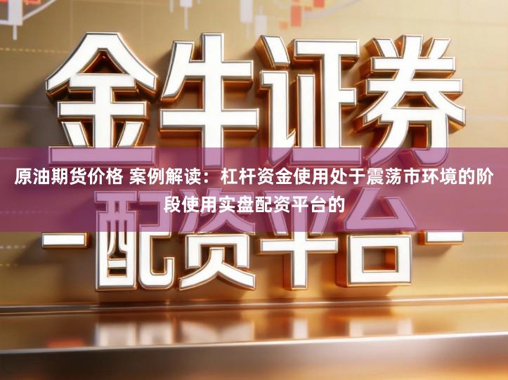 原油期货价格 案例解读：杠杆资金使用处于震荡市环境的阶段使用实盘配资平台的